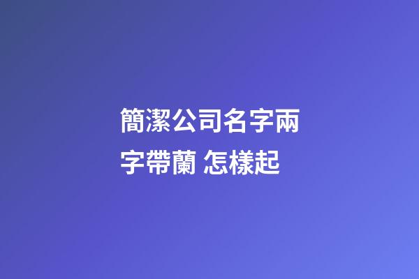 簡潔公司名字兩字帶蘭 怎樣起-第1張-公司起名-玄機派